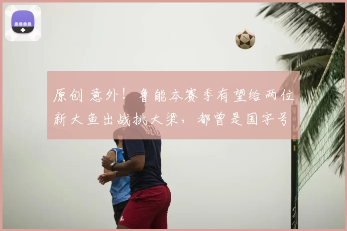 原创 意外!鲁能本赛季有望给两位新大鱼出战挑大梁,都曾是国字号主力
