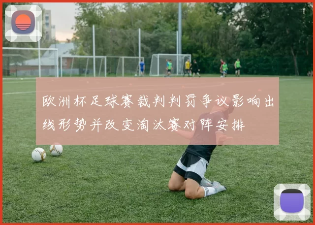 欧洲杯足球赛裁判判罚争议影响出线形势并改变淘汰赛对阵安排