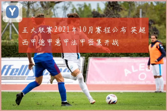 五大联赛2021年10月赛程公布 英超西甲德甲意甲法甲密集开战