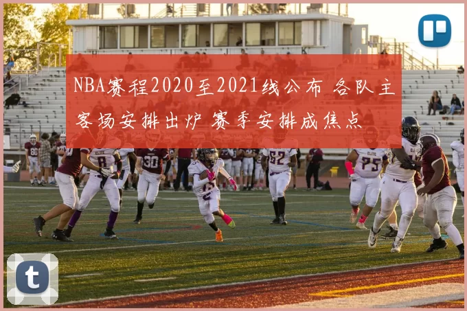 NBA赛程2020至2021线公布 各队主客场安排出炉 赛季安排成焦点