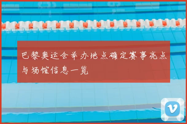 巴黎奥运会举办地点确定赛事亮点与场馆信息一览