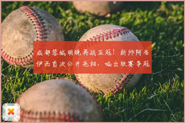 成都蓉城明晚再战亚冠！新帅阿洛伊西首次公开亮相，喊出联赛争冠的口号_比赛_球员_1