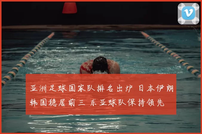 亚洲足球国家队排名出炉 日本伊朗韩国稳居前三 东亚球队保持领先