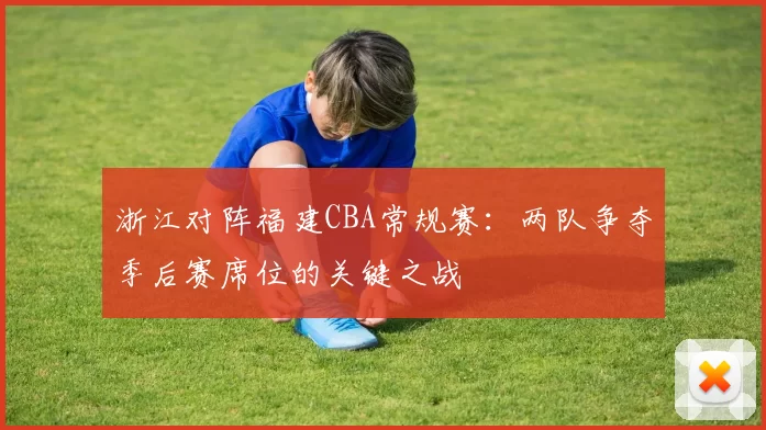 浙江对阵福建CBA常规赛：两队争夺季后赛席位的关键之战