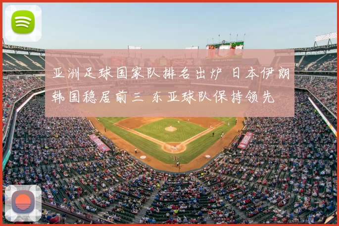 亚洲足球国家队排名出炉 日本伊朗韩国稳居前三 东亚球队保持领先