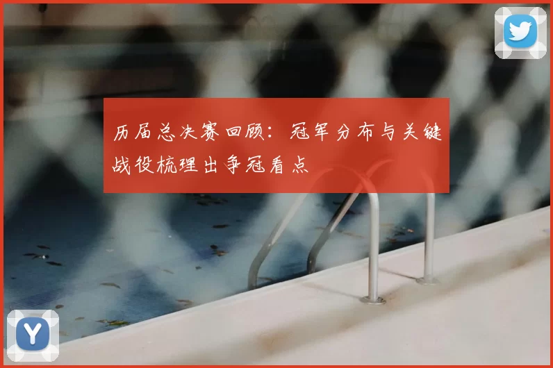 历届总决赛回顾：冠军分布与关键战役梳理出争冠看点