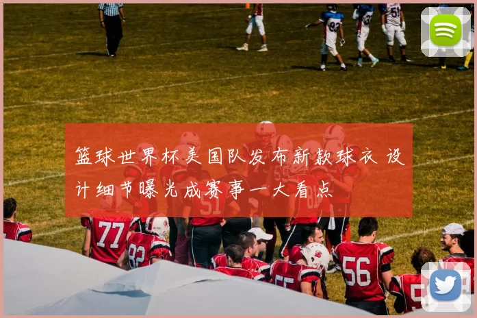 篮球世界杯美国队发布新款球衣 设计细节曝光成赛事一大看点