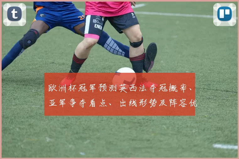 欧洲杯冠军预测英西法夺冠概率、亚军争夺看点、出线形势及阵容优势