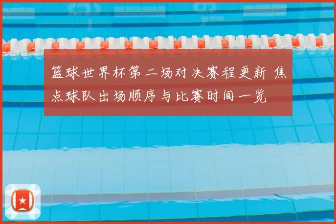 篮球世界杯第二场对决赛程更新 焦点球队出场顺序与比赛时间一览