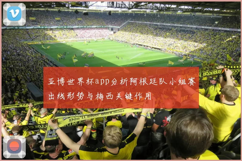 亚博世界杯app分析阿根廷队小组赛出线形势与梅西关键作用