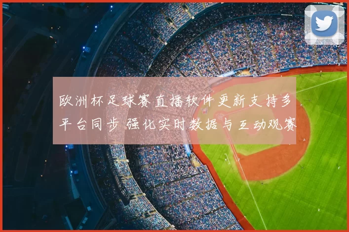 欧洲杯足球赛直播软件更新支持多平台同步 强化实时数据与互动观赛