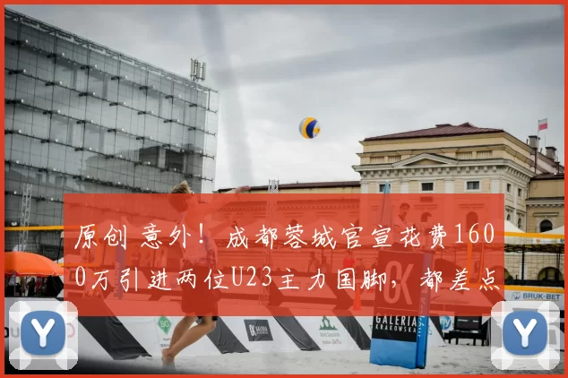 原创 意外！成都蓉城官宣花费1600万引进两位U23主力国脚，都差点被鲁能截胡