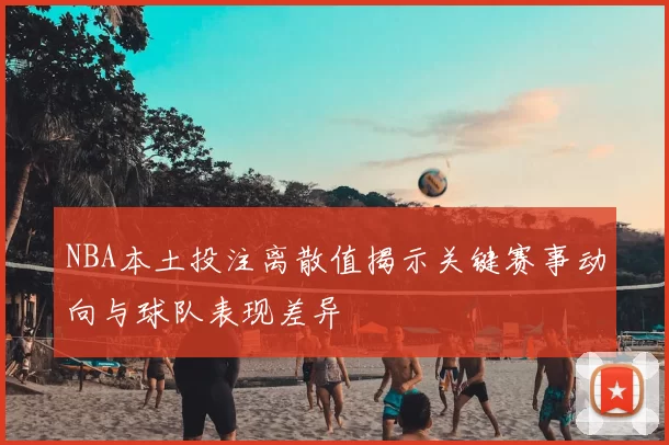 NBA本土投注离散值揭示关键赛事动向与球队表现差异