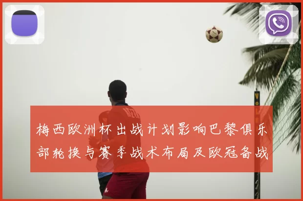 梅西欧洲杯出战计划影响巴黎俱乐部轮换与赛季战术布局及欧冠备战