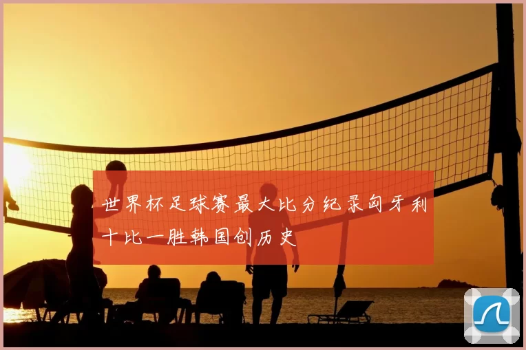 世界杯足球赛最大比分纪录匈牙利十比一胜韩国创历史