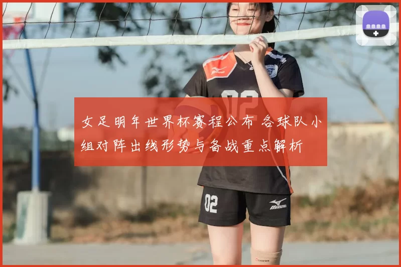 女足明年世界杯赛程公布 各球队小组对阵出线形势与备战重点解析
