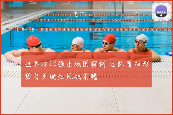 世界杯16强出线图解析 各队晋级形势与关键生死战前瞻