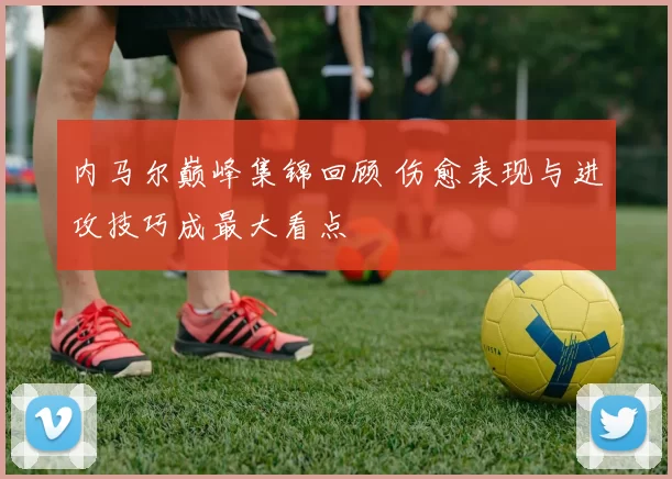 内马尔巅峰集锦回顾 伤愈表现与进攻技巧成最大看点